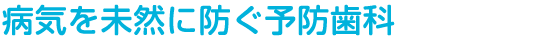 病気を未然に防ぐ予防歯科